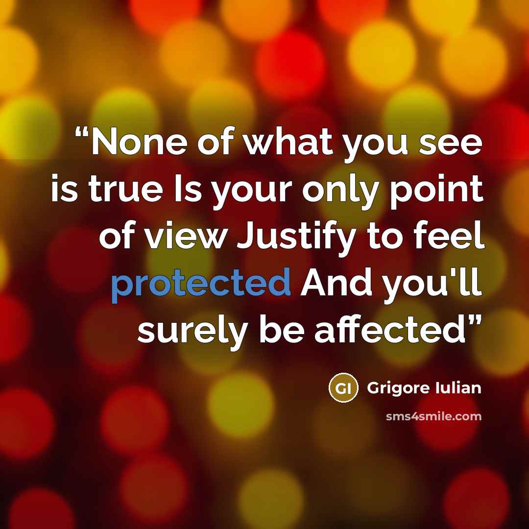 “None of what you see is true Is your only point of view Justify to feel protected And you'll surely be affected” quote by Grigore Iulian