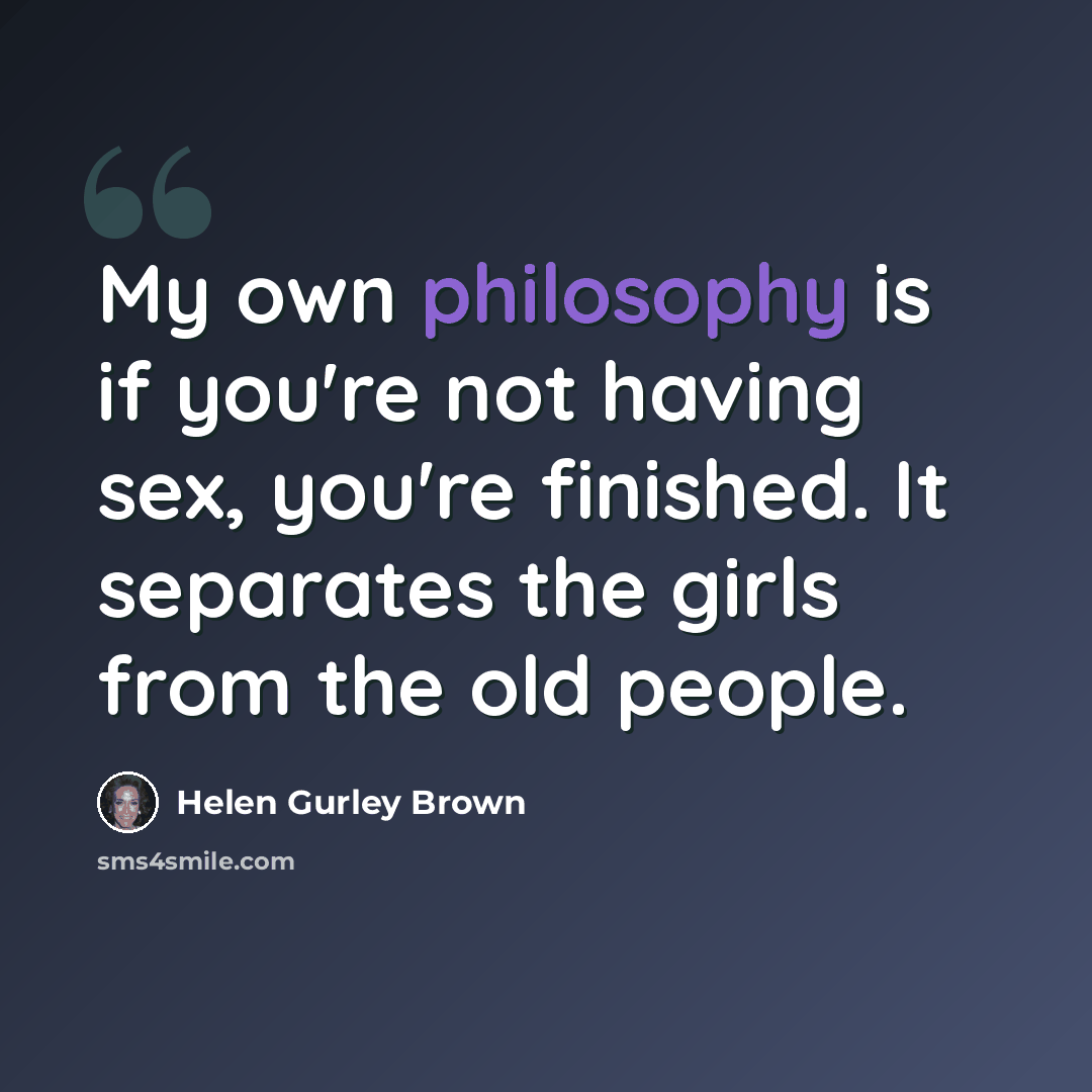 “My own philosophy is if you're not having sex, you're finished. It separates the girls from the old people.” quote by Helen Gurley Brown
