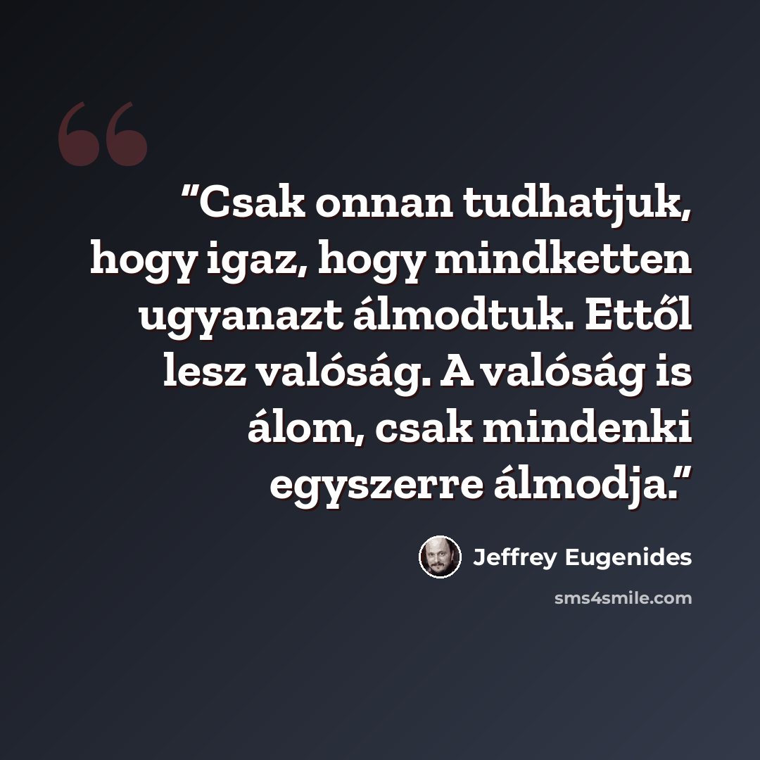 “Csak onnan tudhatjuk, hogy igaz, hogy mindketten ugyanazt álmodtuk. Ettől lesz valóság. A valóság is álom, csak mindenki egyszerre álmodja.” quote by Jeffrey Eugenides