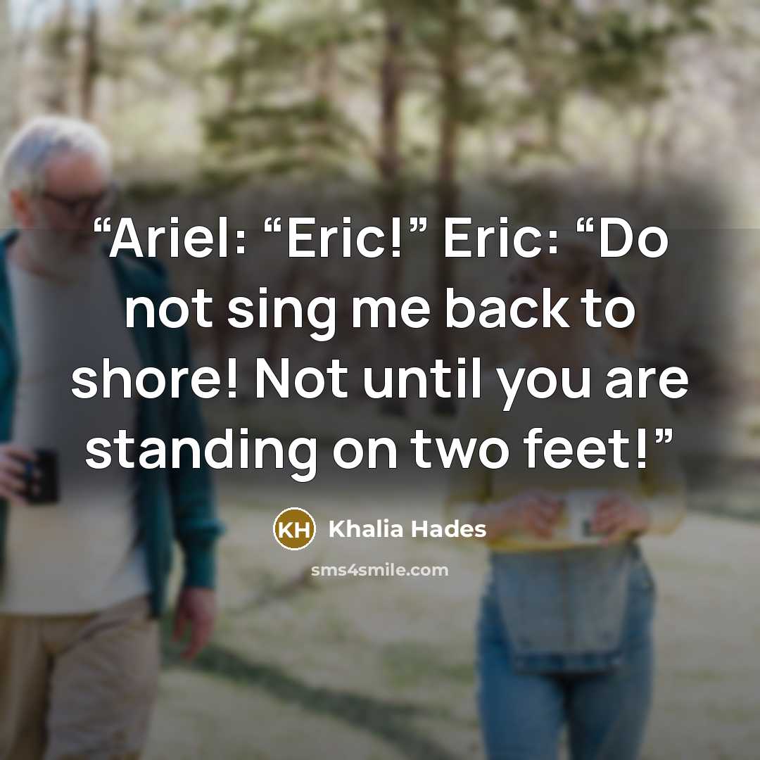 “Ariel: “Eric!” Eric: “Do not sing me back to shore! Not until you are standing on two feet!” quote by Khalia Hades