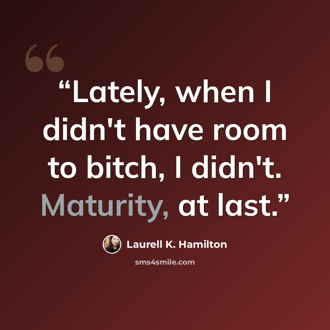 “Lately, when I didn't have room to bitch, I didn't. Maturity, at last.” quote by Laurell K. Hamilton
