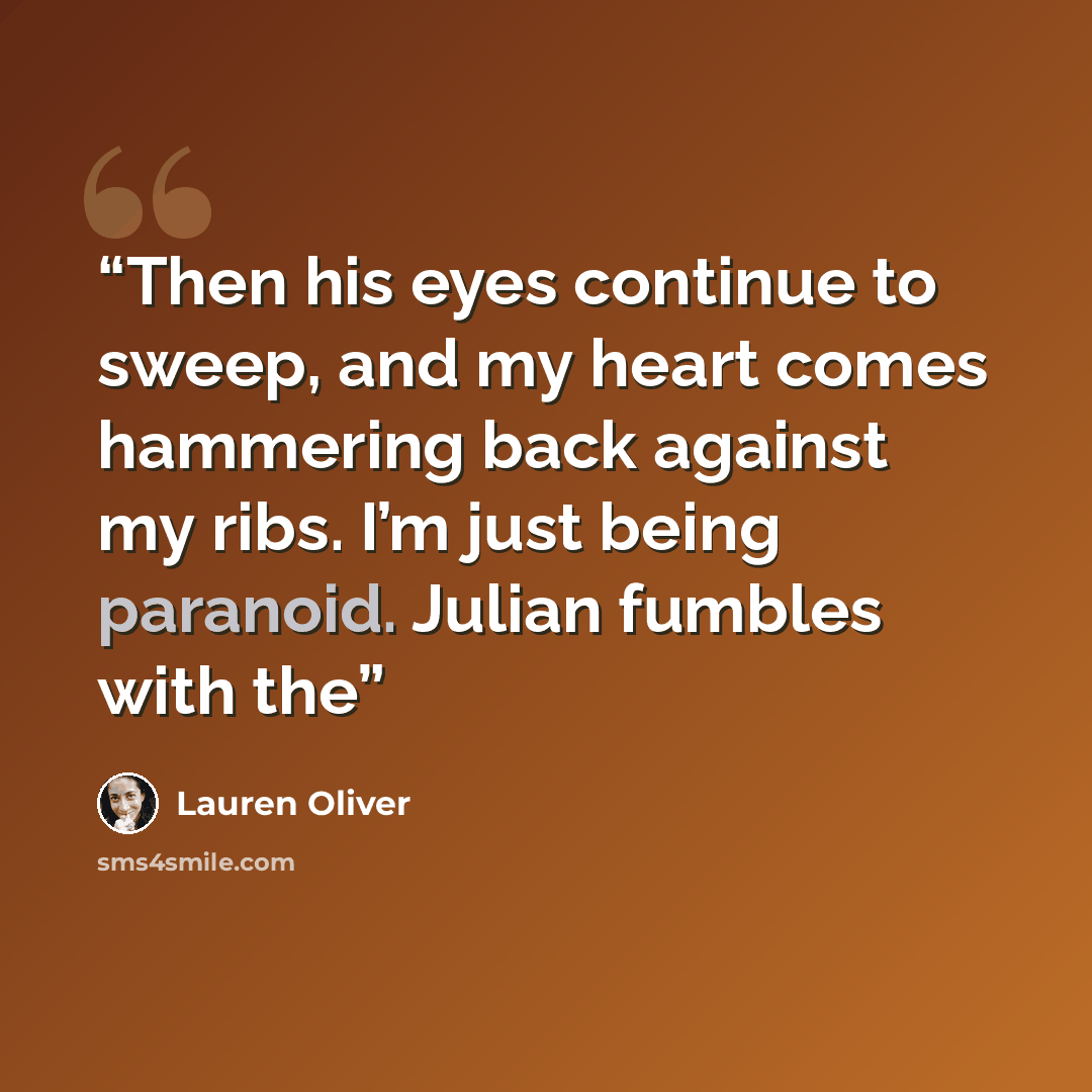 “Then his eyes continue to sweep, and my heart comes hammering back against my ribs. I’m just being paranoid. Julian fumbles with the” quote by Lauren Oliver
