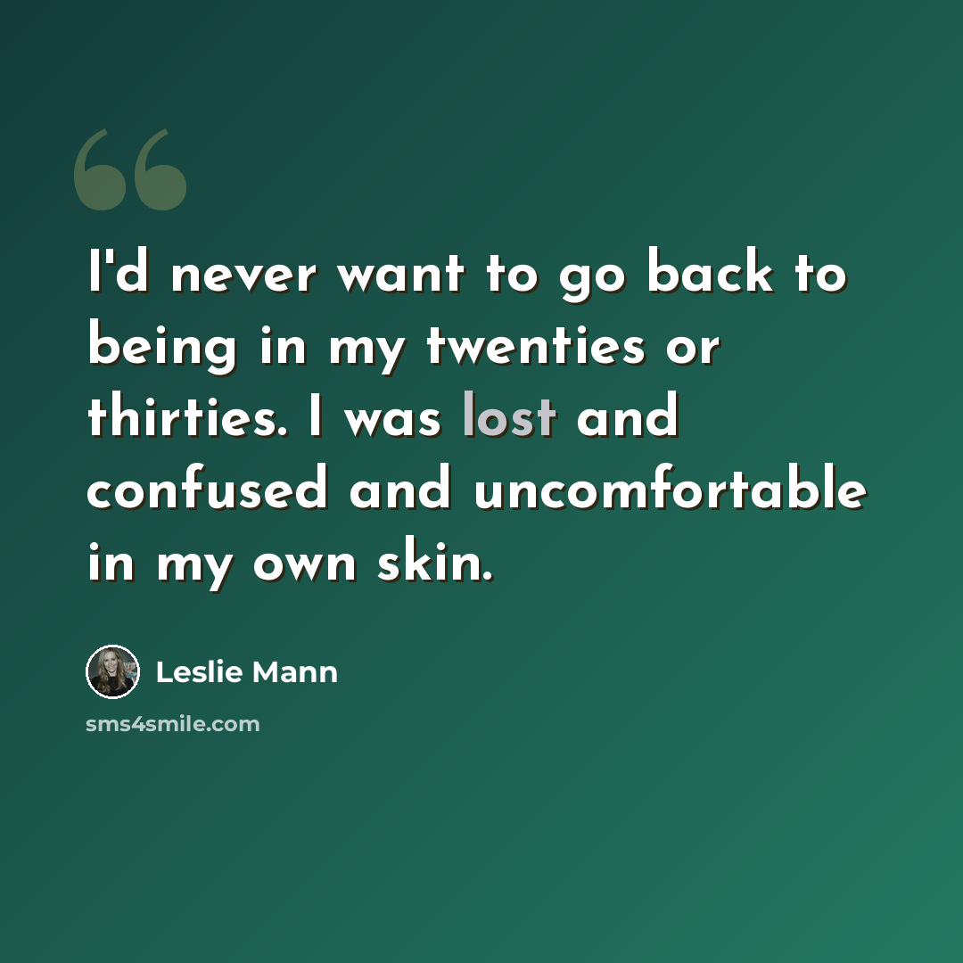 “I'd never want to go back to being in my twenties or thirties. I was lost and confused and uncomfortable in my own skin.” quote by Leslie Mann