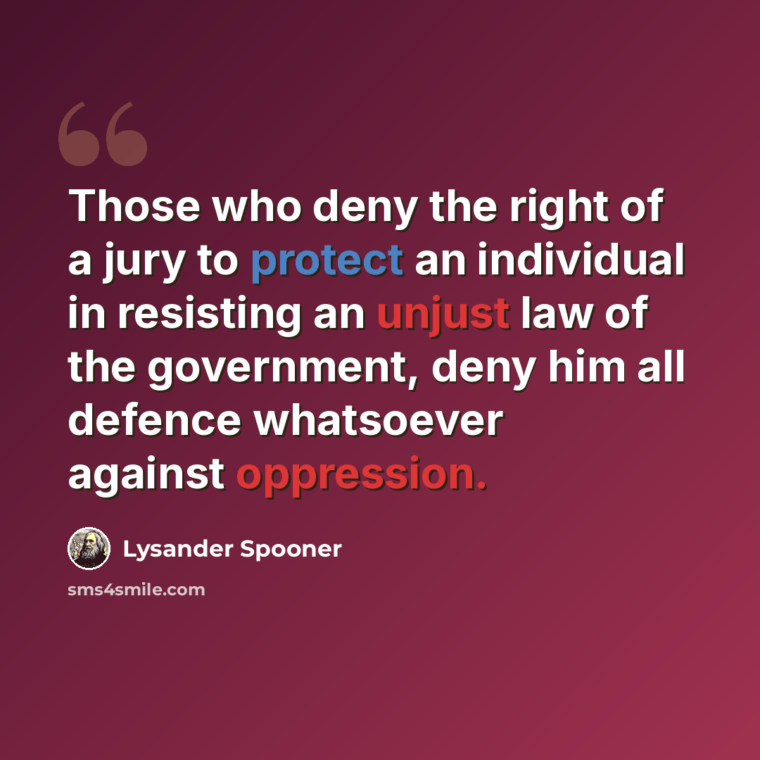 “Those who deny the right of a jury to protect an individual in resisting an unjust law of the government, deny him all defence whatsoever against oppression.” quote by Lysander Spooner