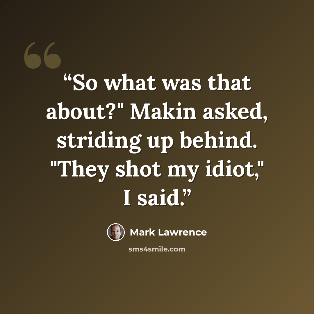 “So what was that about?" Makin asked, striding up behind. "They shot my idiot," I said.” quote by Mark Lawrence