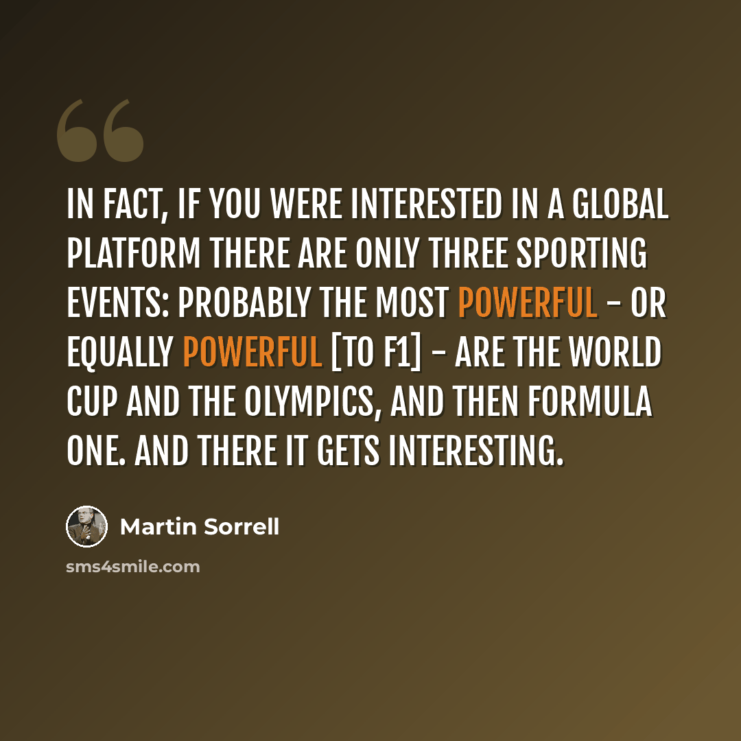 “In fact, if you were interested in a global platform there are only three sporting events: probably the most powerful - or equally powerful [to F1] - are the World Cup and the Olympics, and then Formula One. And there it gets interesting.” quote by Martin Sorrell