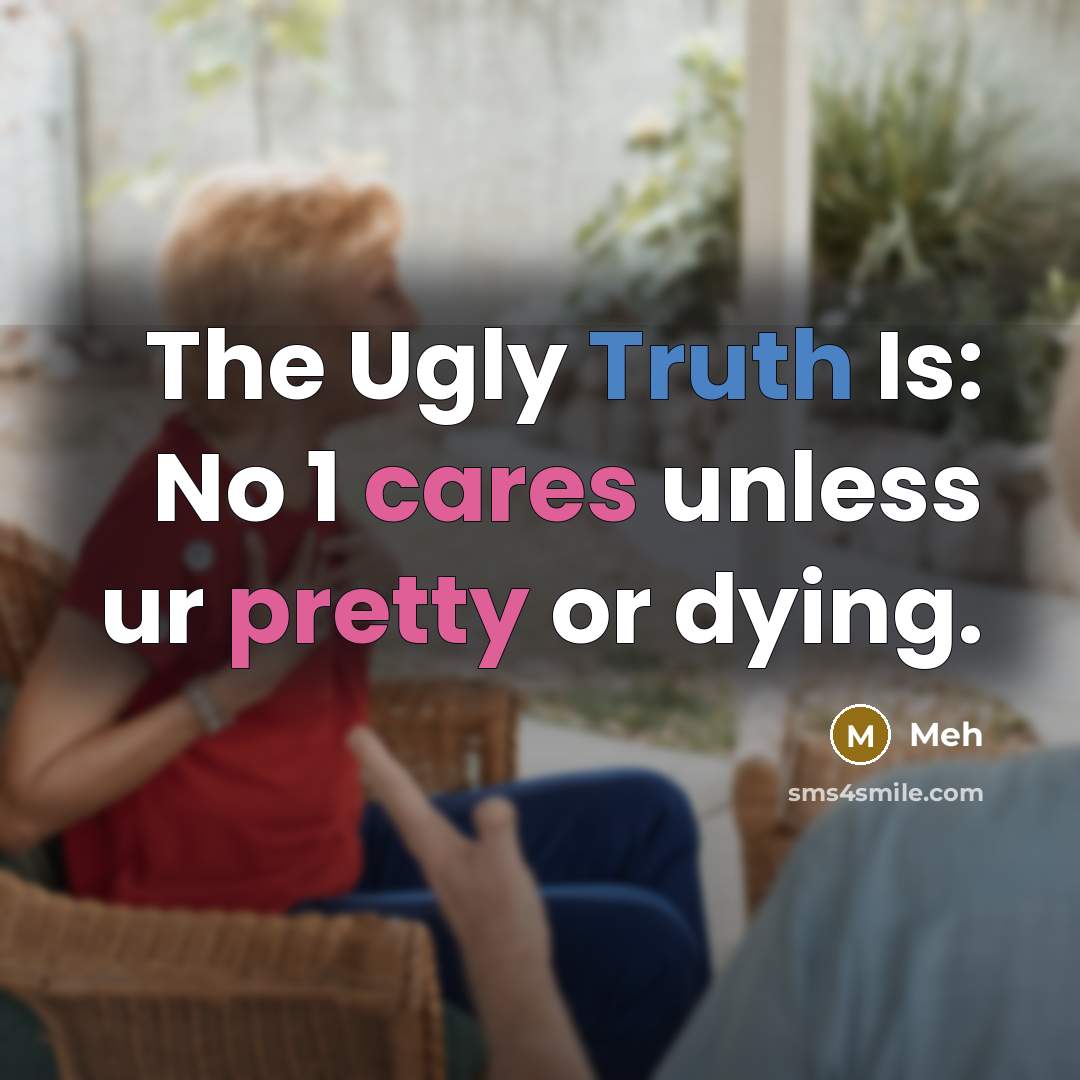 “The Ugly Truth Is: No 1 cares unless ur pretty or dying.” quote by Meh