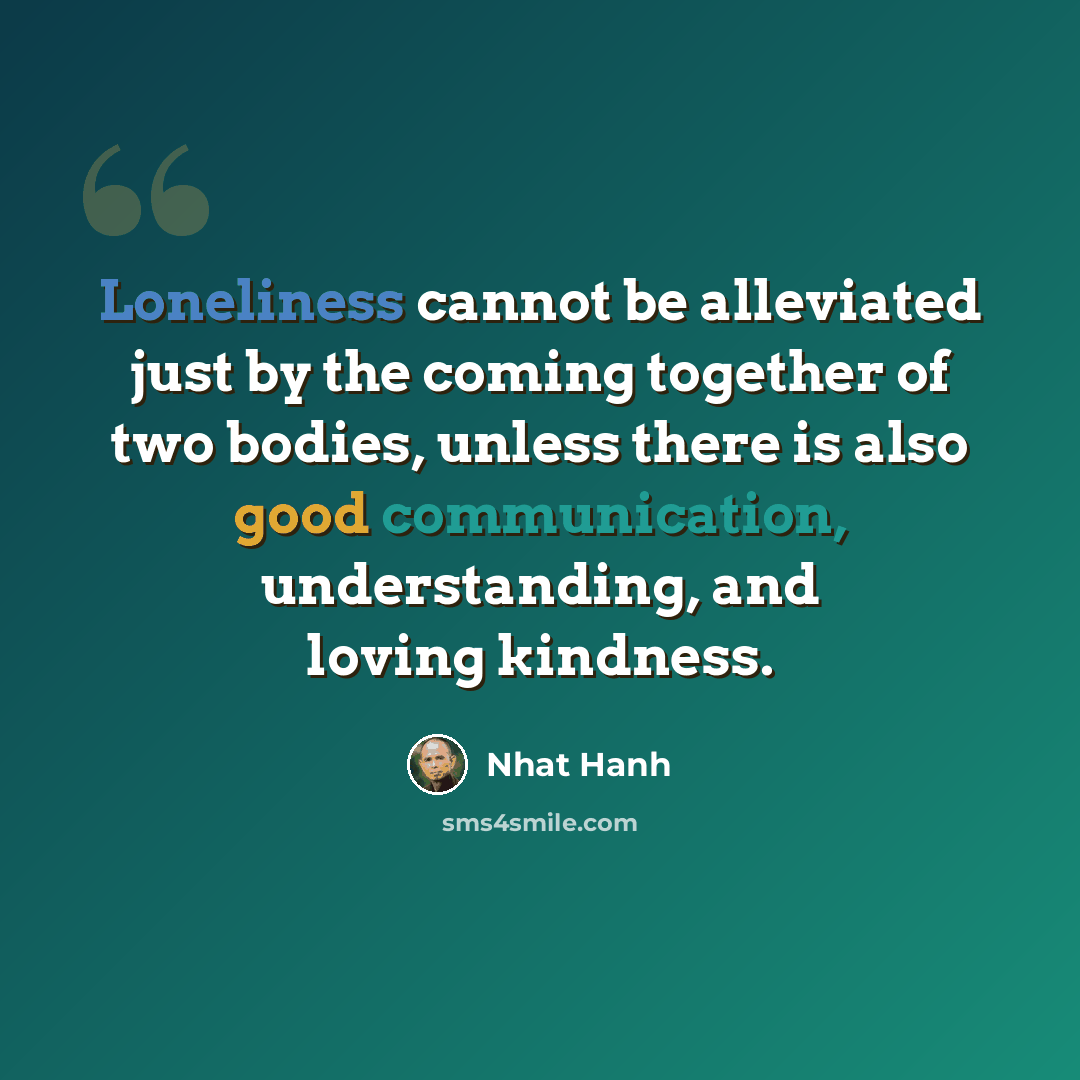 “Loneliness cannot be alleviated just by the coming together of two bodies, unless there is also good communication, understanding, and loving kindness.” quote by Nhat Hanh