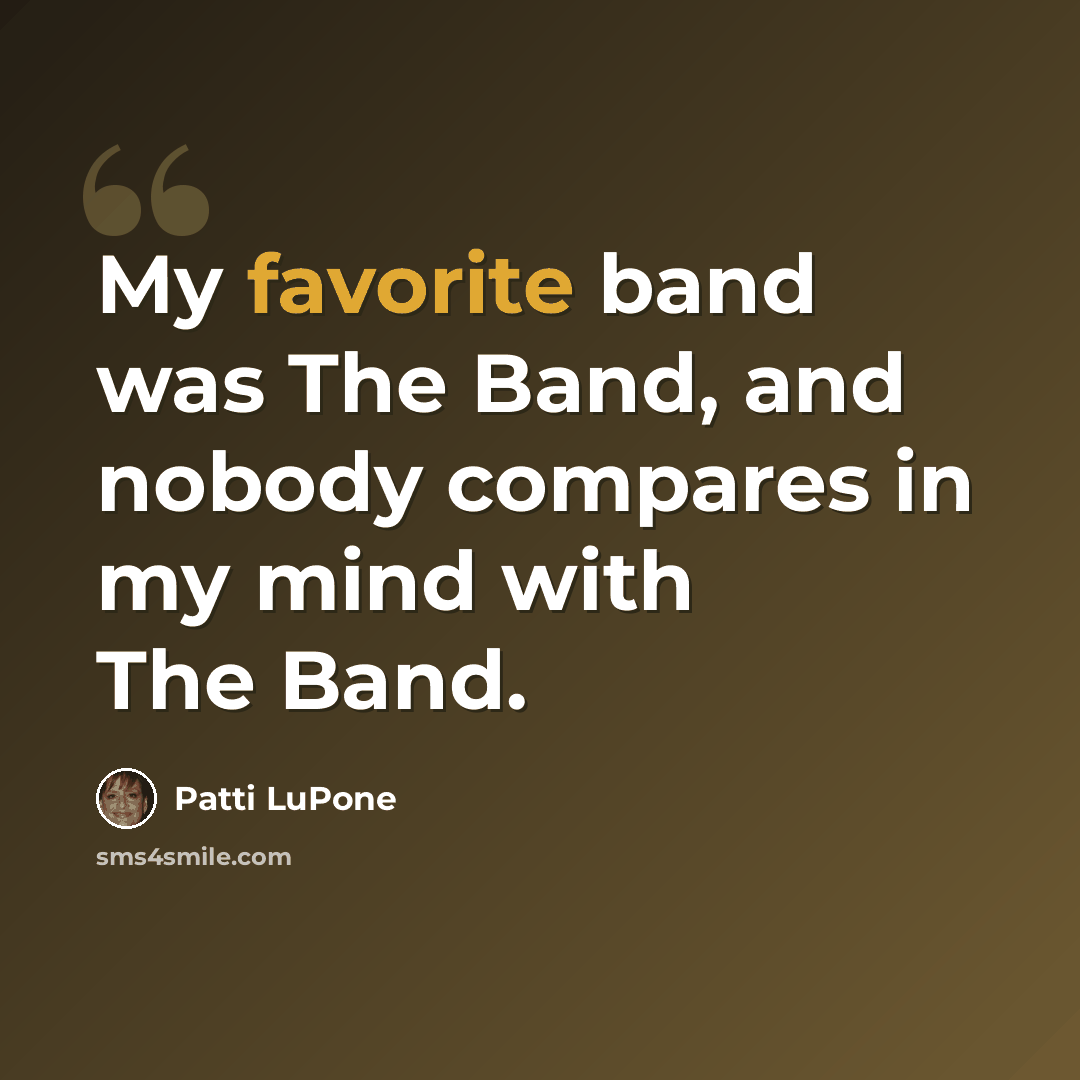 “My favorite band was The Band, and nobody compares in my mind with The Band.” quote by Patti LuPone