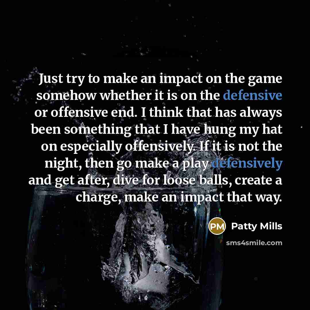 “Just try to make an impact on the game somehow whether it is on the defensive or offensive end. I think that has always been something that I have hung my hat on especially offensively. If it is not the night, then go make a play defensively and get after, dive for loose balls, create a charge…” quote by Patty Mills