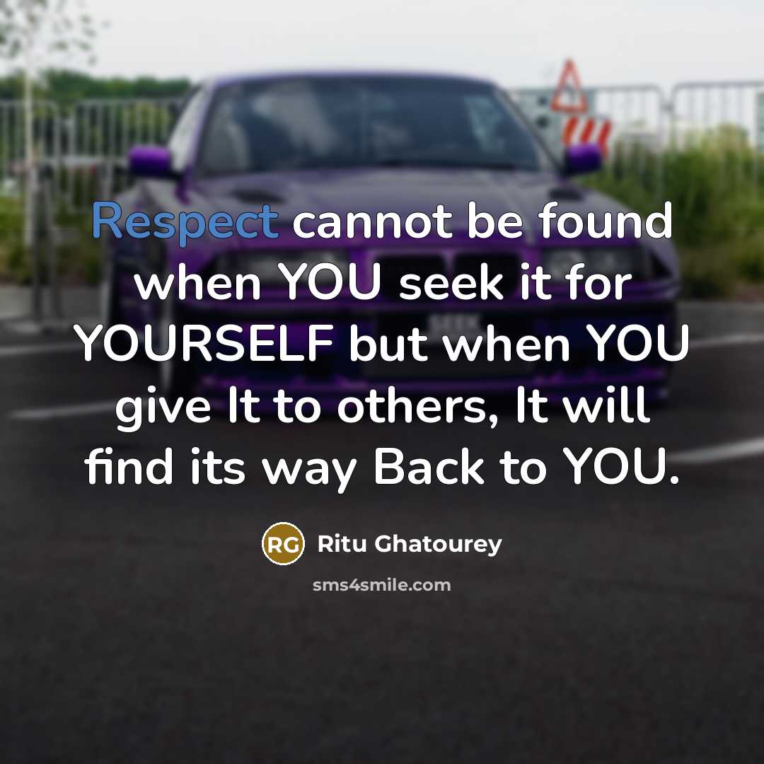 “Respect cannot be found when YOU seek it for YOURSELF but when YOU give It to others, It will find its way Back to YOU.” quote by Ritu Ghatourey