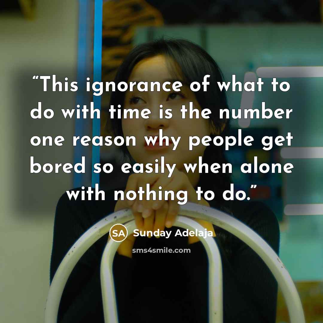 “This ignorance of what to do with time is the number one reason why people get bored so easily when alone with nothing to do.” quote by Sunday Adelaja