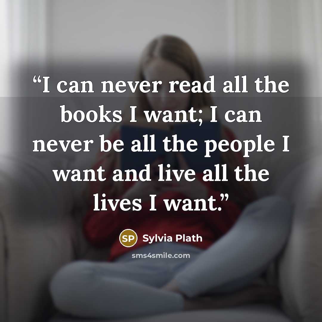 “I can never read all the books I want; I can never be all the people I want and live all the lives I want.” quote by Sylvia Plath