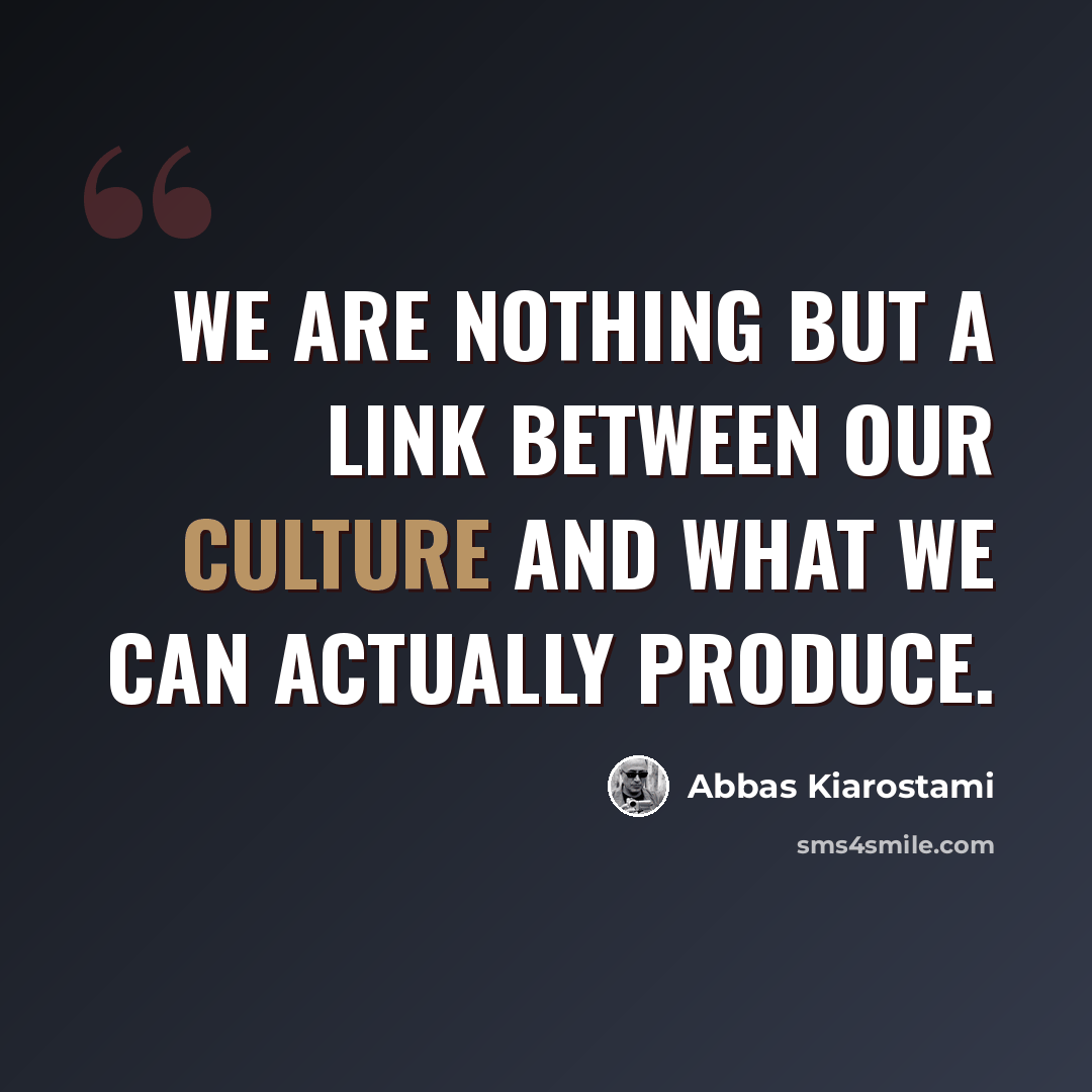 “We are nothing but a link between our culture and what we can actually produce.” quote by Abbas Kiarostami