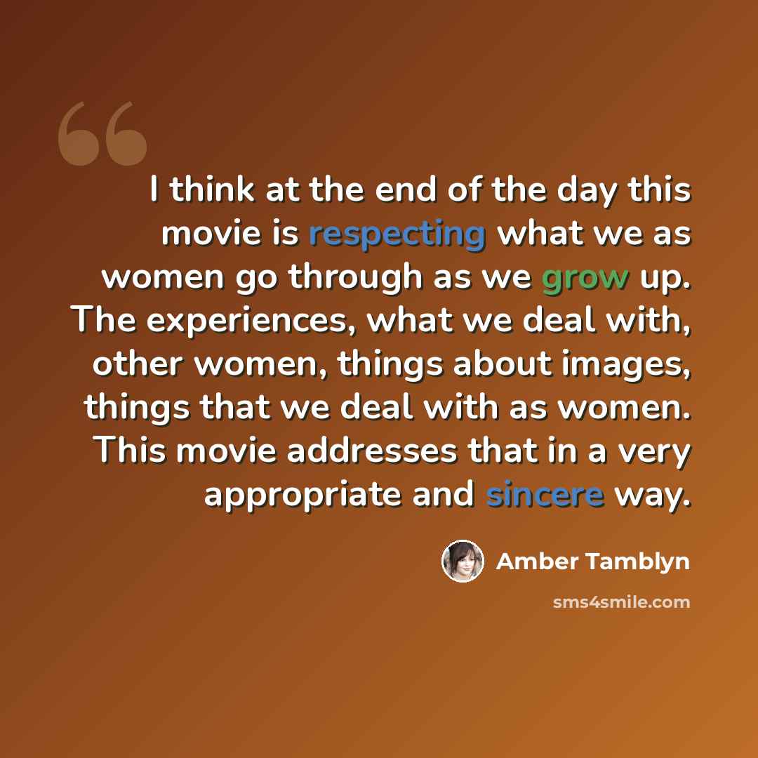 “I think at the end of the day this movie is respecting what we as women go through as we grow up. The experiences, what we deal with, other women, things about images, things that we deal with as women. This movie addresses that in a very appropriate and sincere way.” quote by Amber Tamblyn