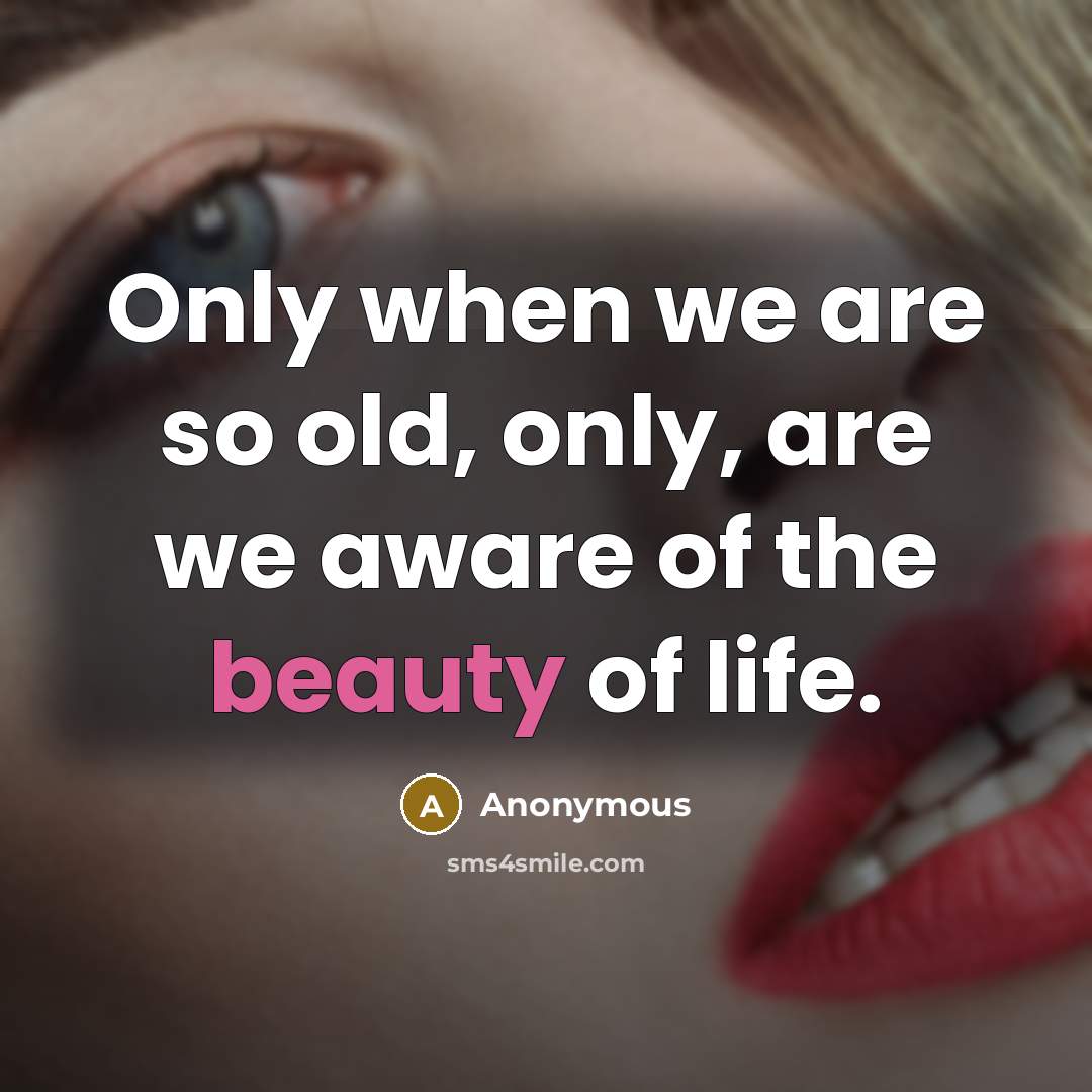 “Only when we are so old, only, are we aware of the beauty of life.” quote by Anonymous
