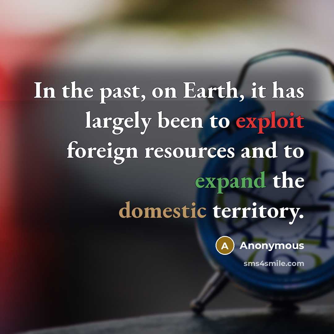 “In the past, on Earth, it has largely been to exploit foreign resources and to expand the domestic territory.” quote by Anonymous