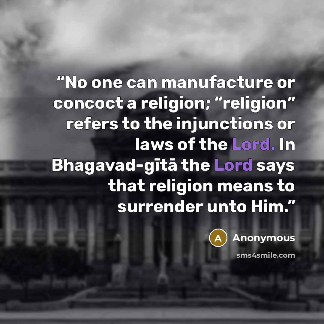 “No one can manufacture or concoct a religion; “religion” refers to the injunctions or laws of the Lord. In Bhagavad-gītā the Lord says that religion means to surrender unto Him.” quote by Anonymous