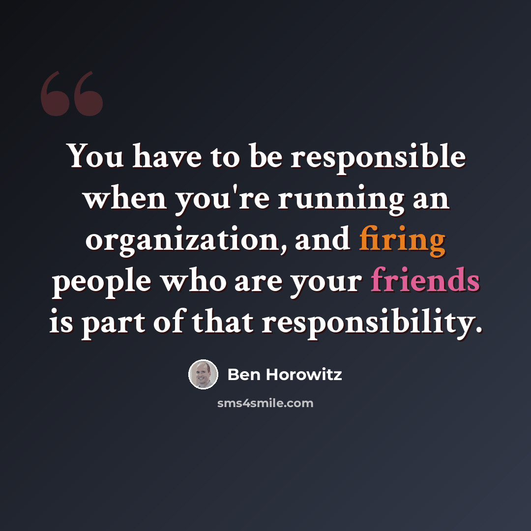 “You have to be responsible when you're running an organization, and firing people who are your friends is part of that responsibility.” quote by Ben Horowitz