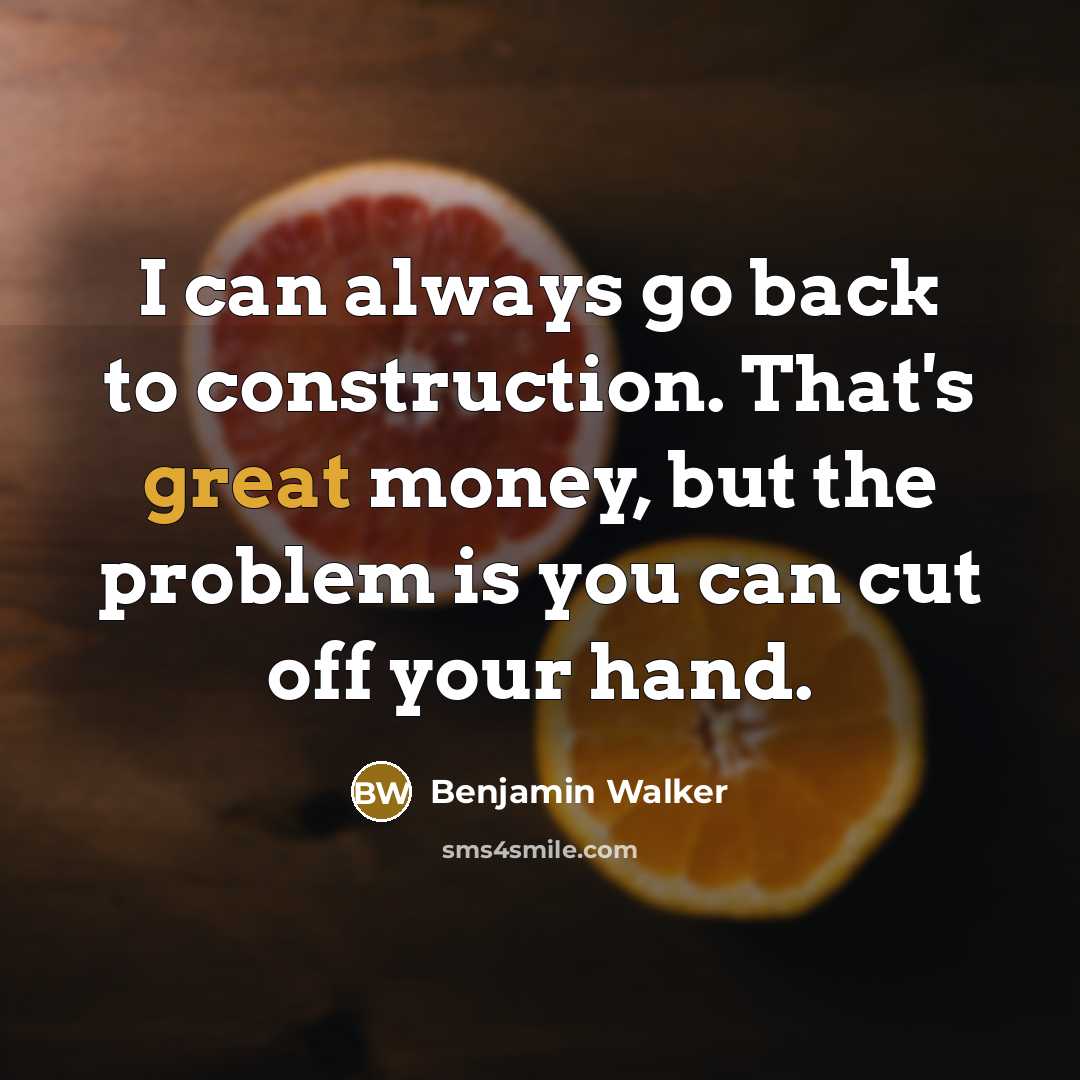 “I can always go back to construction. That's great money, but the problem is you can cut off your hand.” quote by Benjamin Walker