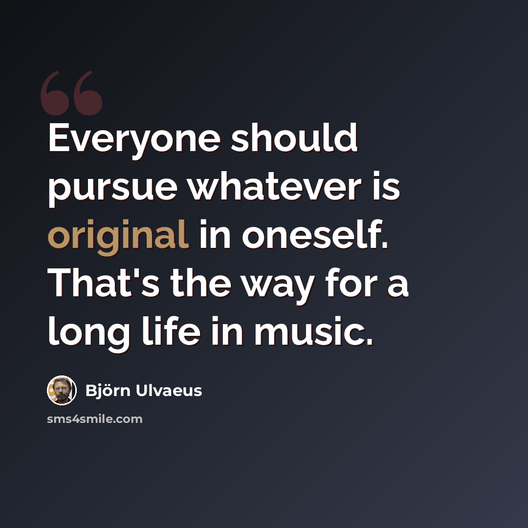 “Everyone should pursue whatever is original in oneself. That's the way for a long life in music.” quote by Bjorn Ulvaeus