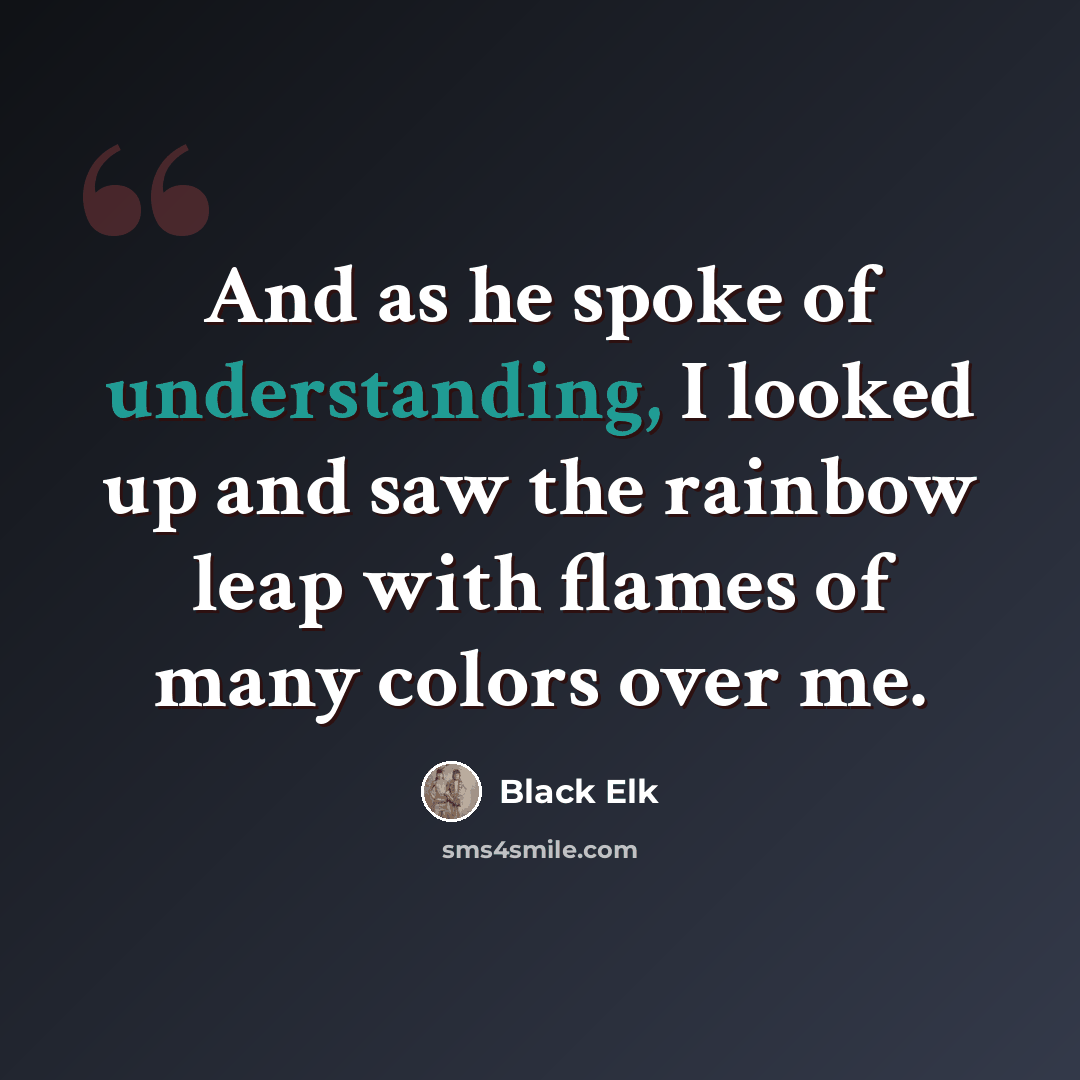 “And as he spoke of understanding, I looked up and saw the rainbow leap with flames of many colors over me.” quote by Black Elk