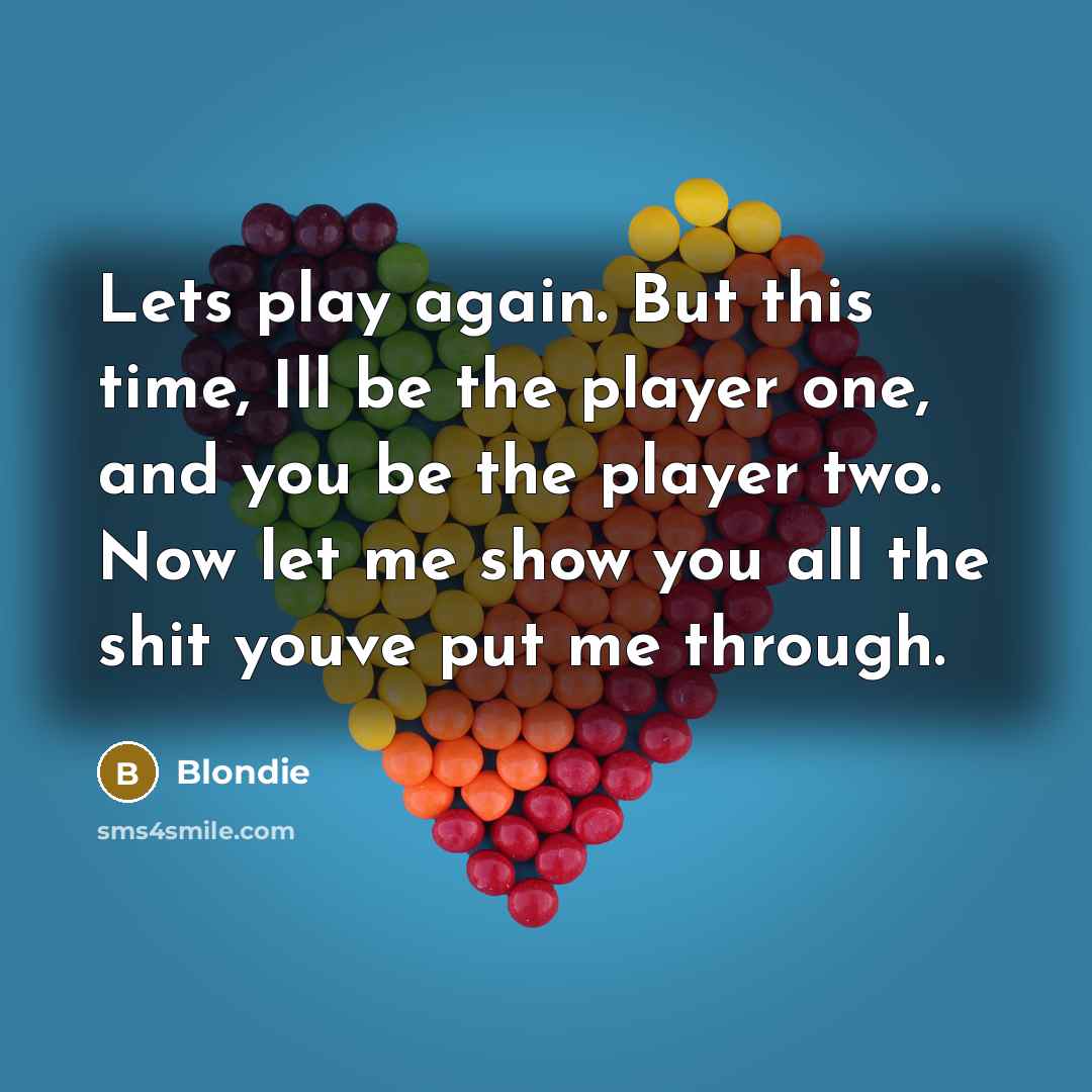 “Lets play again. But this time, Ill be the player one, and you be the player two. Now let me show you all the shit youve put me through.” quote by Blondie