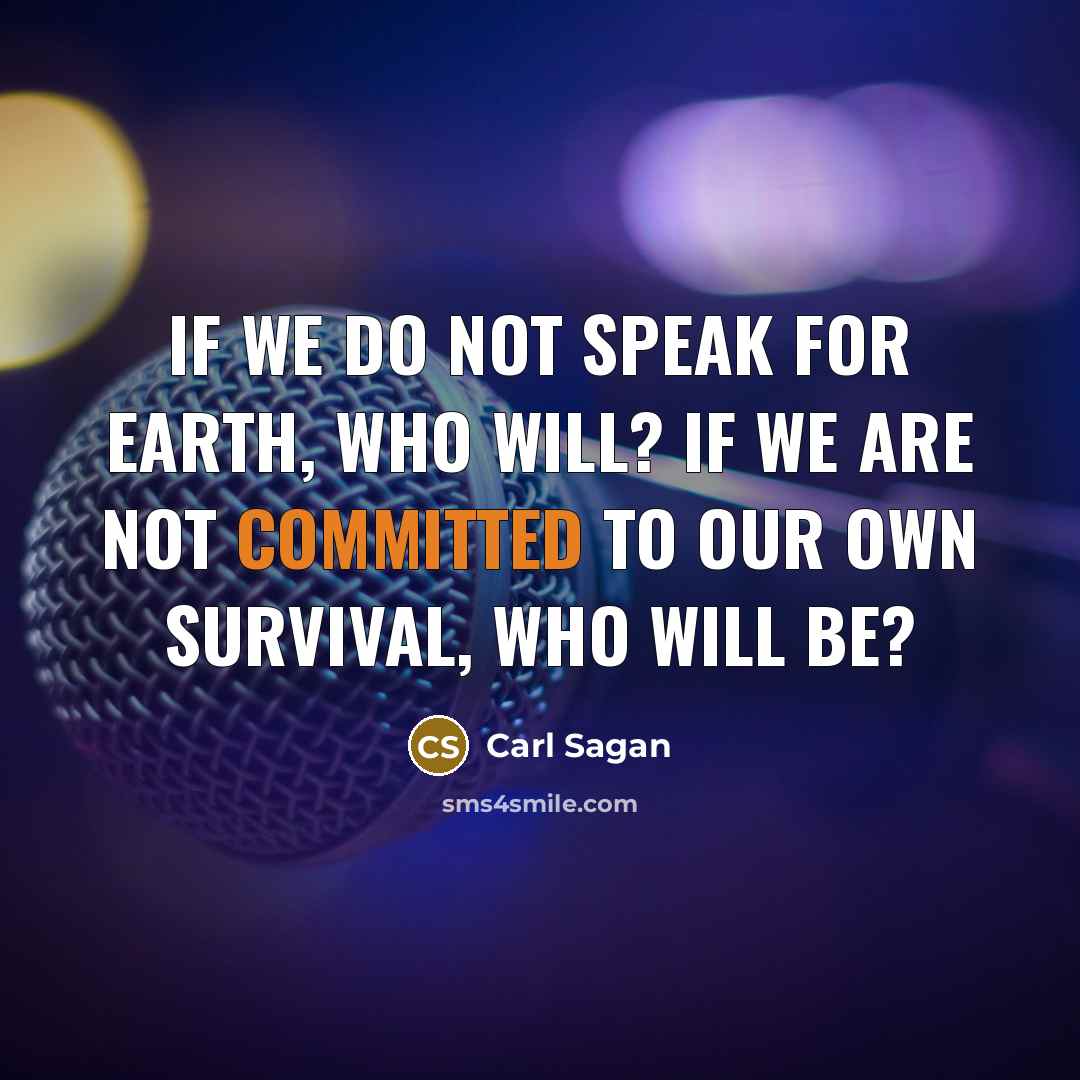 “If we do not speak for Earth, who will? If we are not committed to our own survival, who will be?” quote by Carl Sagan