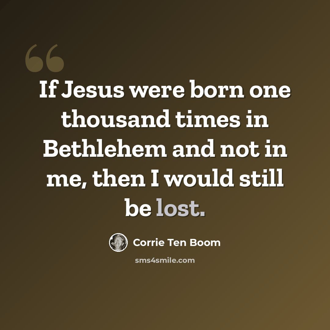 “If Jesus were born one thousand times in Bethlehem and not in me, then I would still be lost.” quote by Corrie Ten Boom