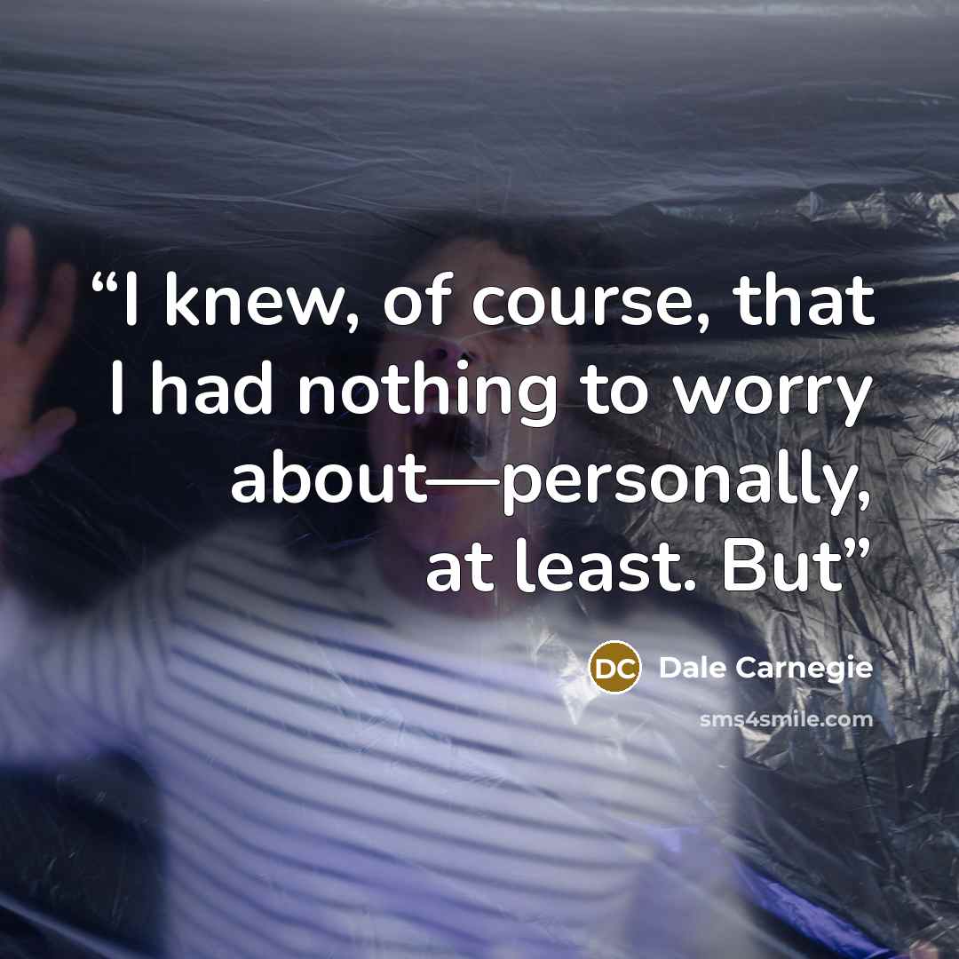 “I knew, of course, that I had nothing to worry about—personally, at least. But” quote by Dale Carnegie
