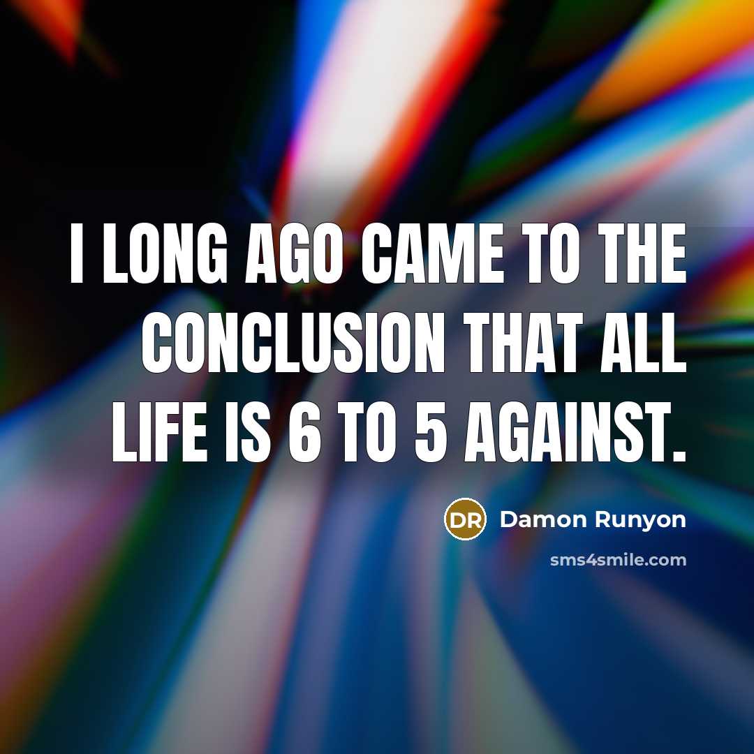 “I long ago came to the conclusion that all life is 6 to 5 against.” quote by Damon Runyon