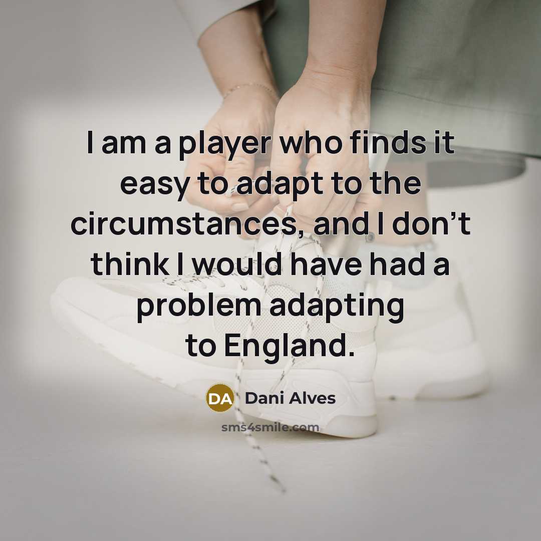 “I am a player who finds it easy to adapt to the circumstances, and I don't think I would have had a problem adapting to England.” quote by Dani Alves