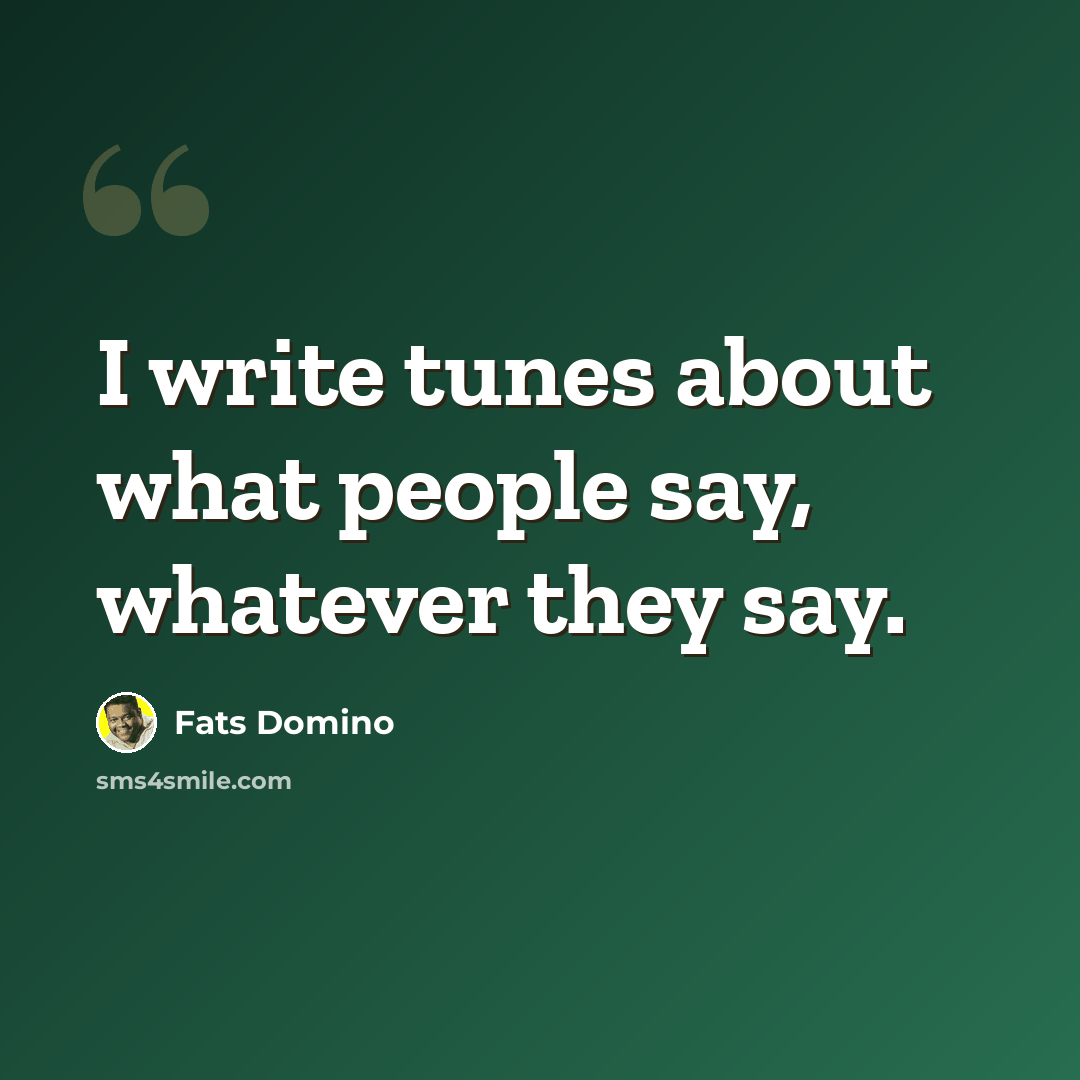 “I write tunes about what people say, whatever they say.” quote by Fats Domino