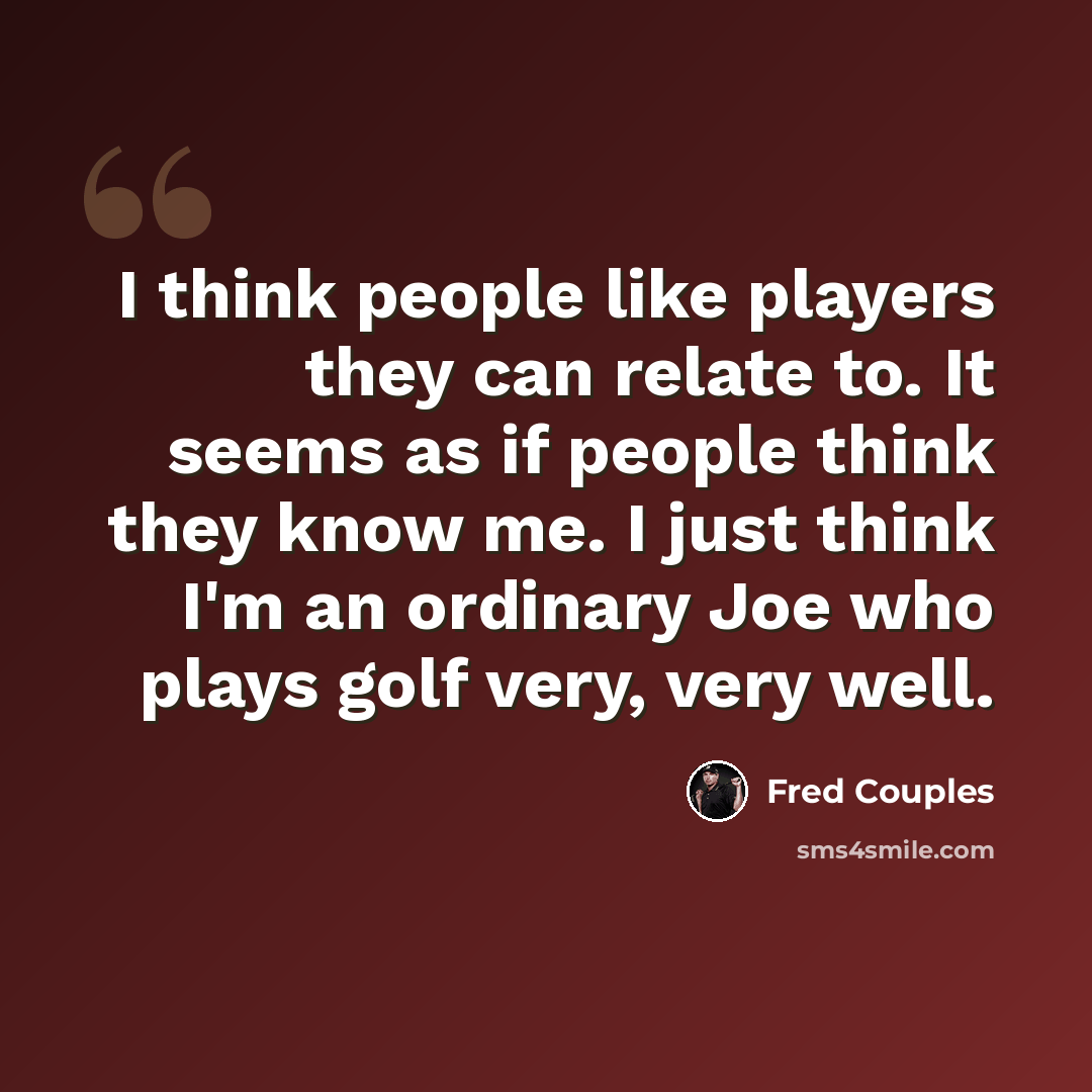 “I think people like players they can relate to. It seems as if people think they know me. I just think I'm an ordinary Joe who plays golf very, very well.” quote by Fred Couples