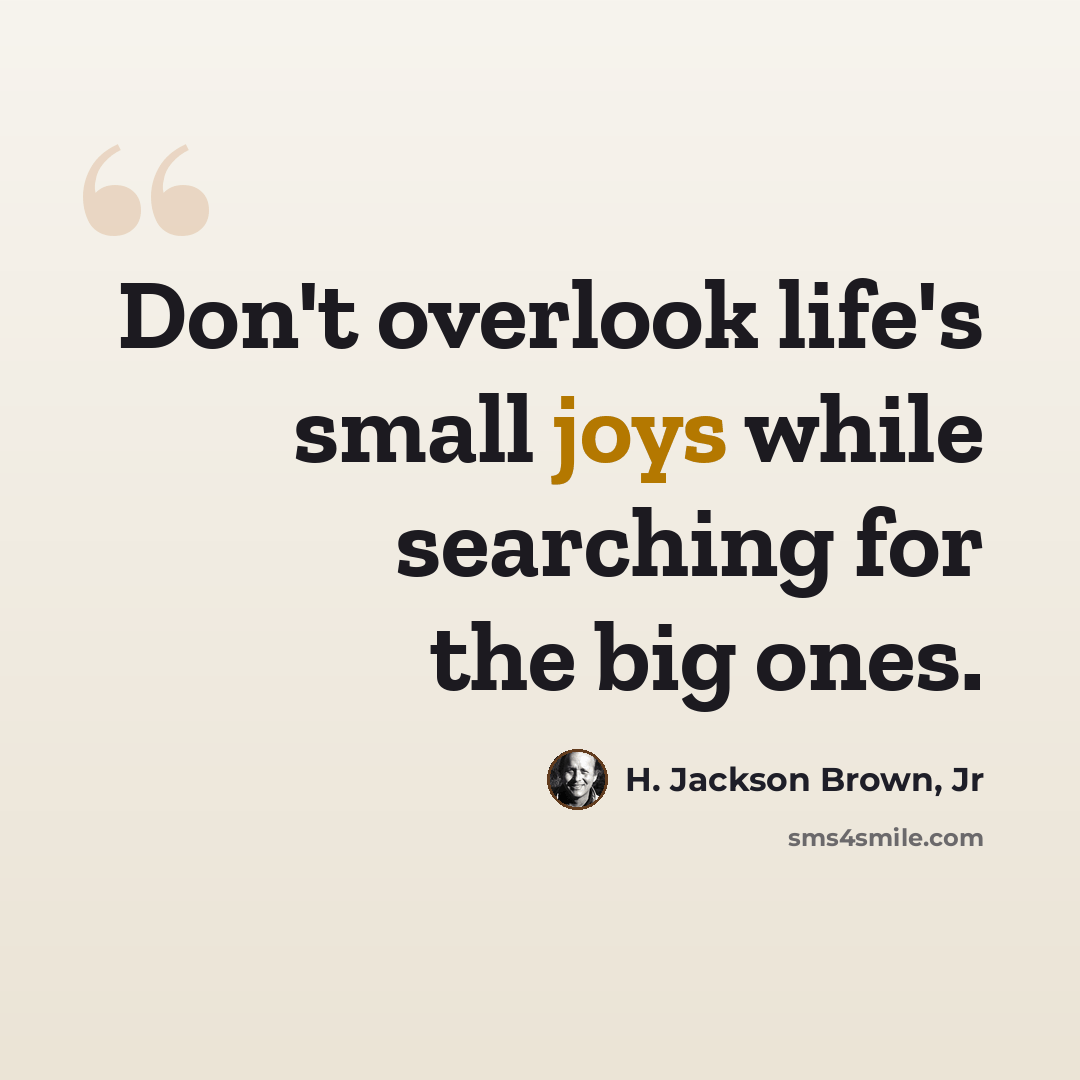 “Don't overlook life's small joys while searching for the big ones.” quote by H. Jackson Brown, Jr