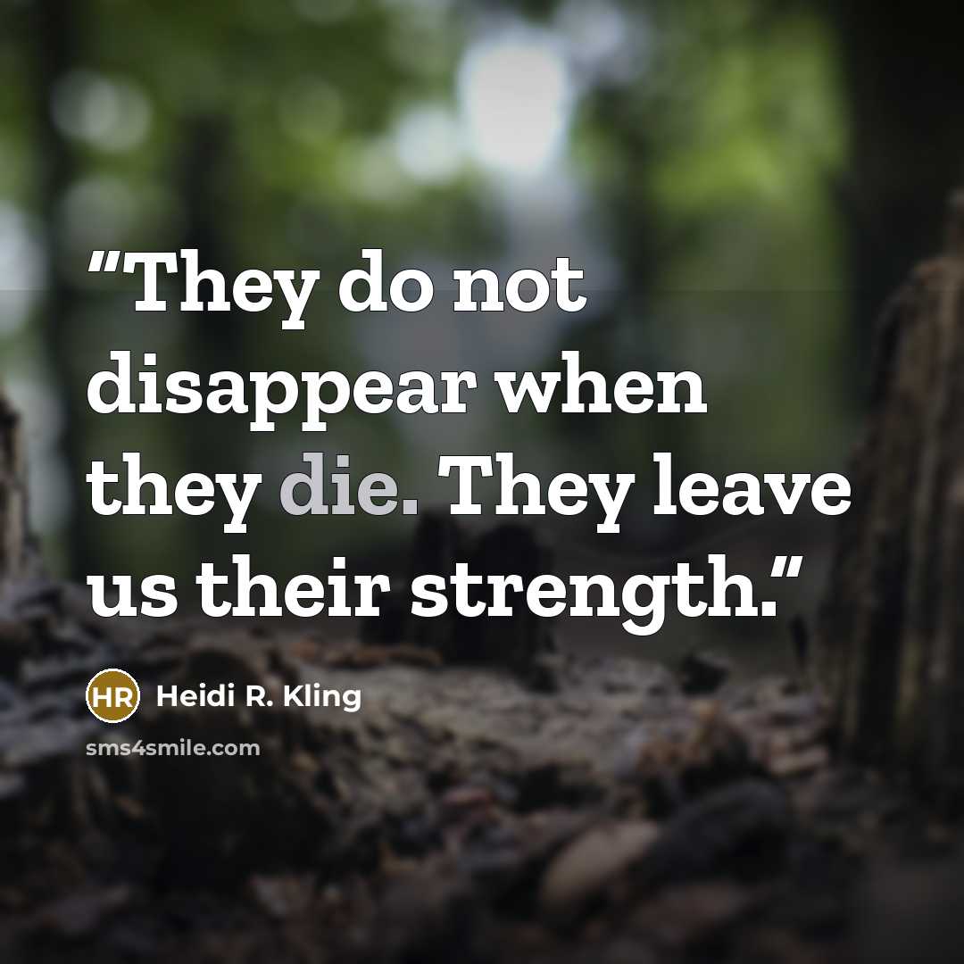 “They do not disappear when they die. They leave us their strength.” quote by Heidi R. Kling