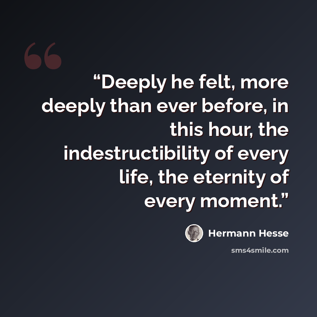 “Deeply he felt, more deeply than ever before, in this hour, the indestructibility of every life, the eternity of every moment.” quote by Hermann Hesse