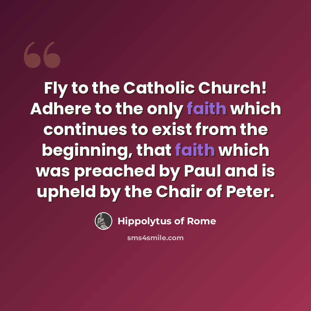“Fly to the Catholic Church! Adhere to the only faith which continues to exist from the beginning, that faith which was preached by Paul and is upheld by the Chair of Peter.” quote by Hippolytus of Rome