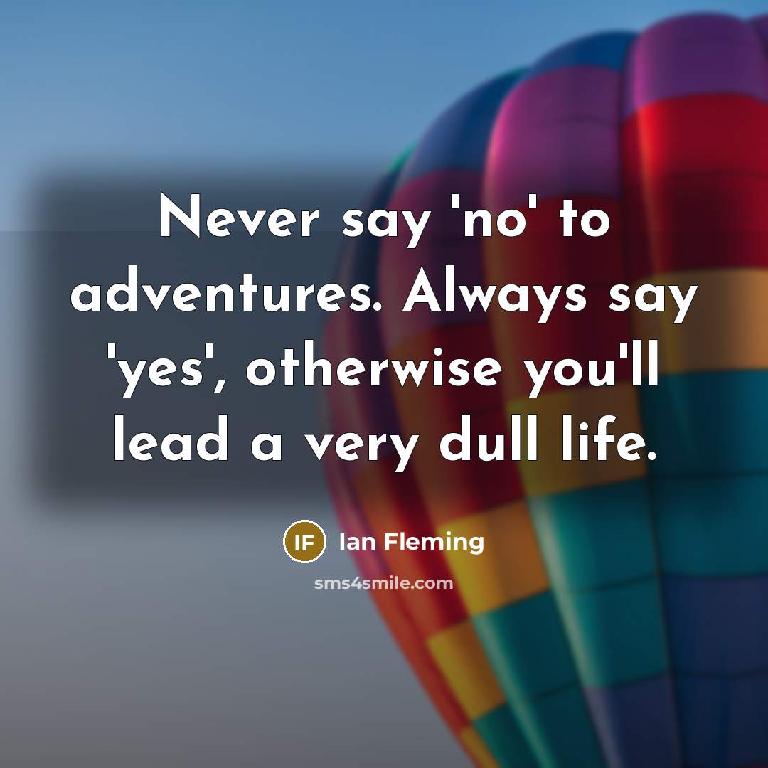 “Never say 'no' to adventures. Always say 'yes', otherwise you'll lead a very dull life.” quote by Ian Fleming