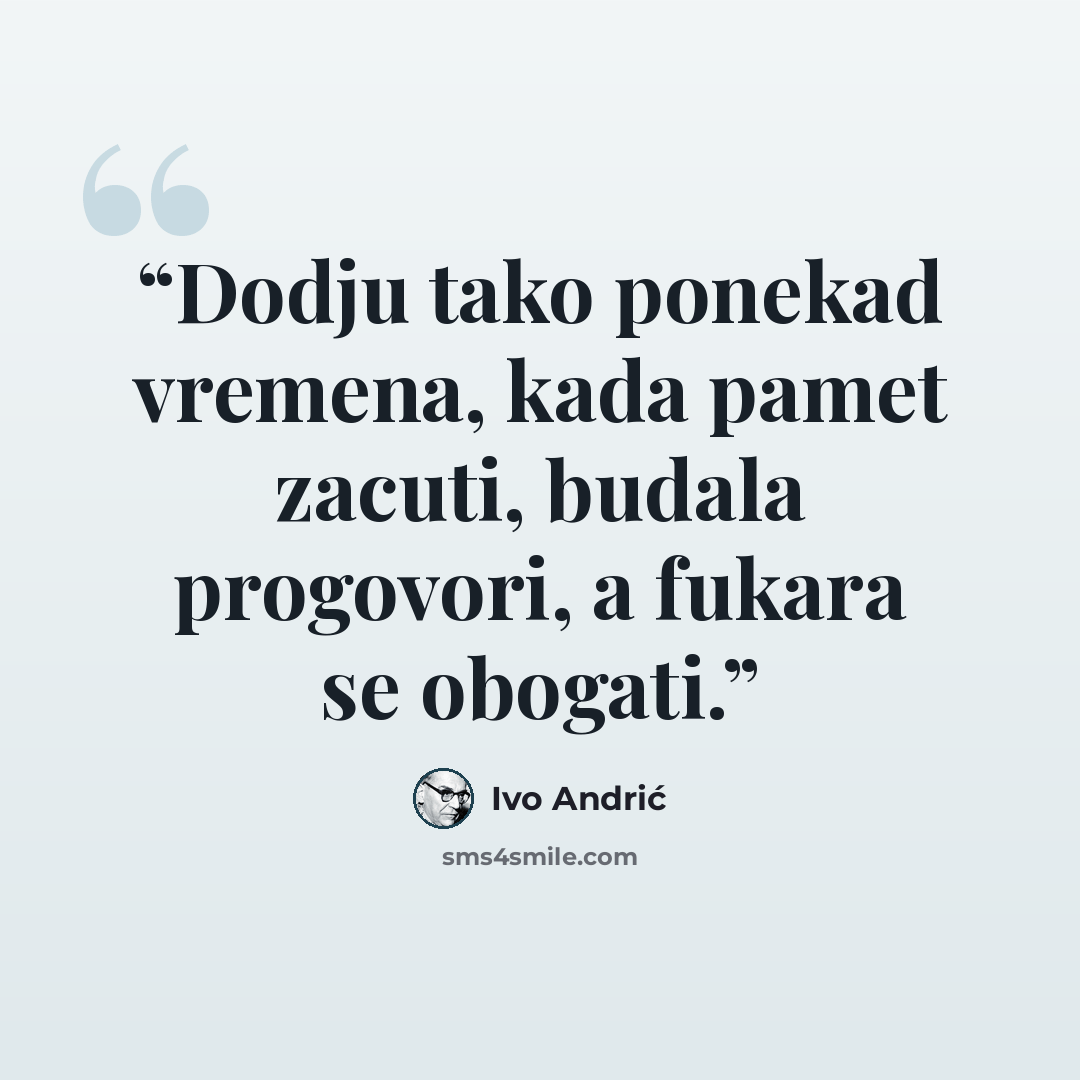 “Dodju tako ponekad vremena, kada pamet zacuti, budala progovori, a fukara se obogati.” quote by Ivo Andrić
