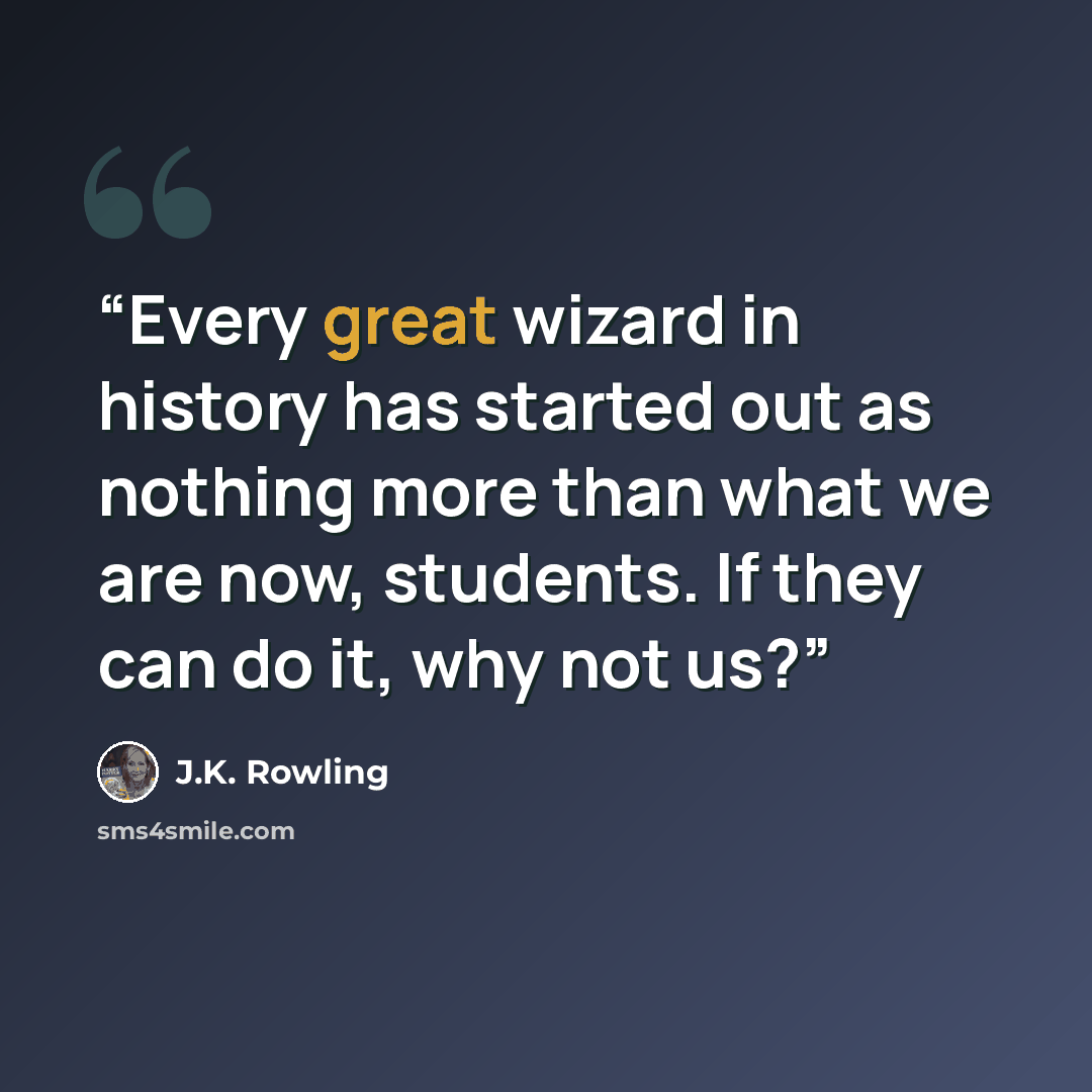 “Every great wizard in history has started out as nothing more than what we are now, students. If they can do it, why not us?” quote by J.K. Rowling