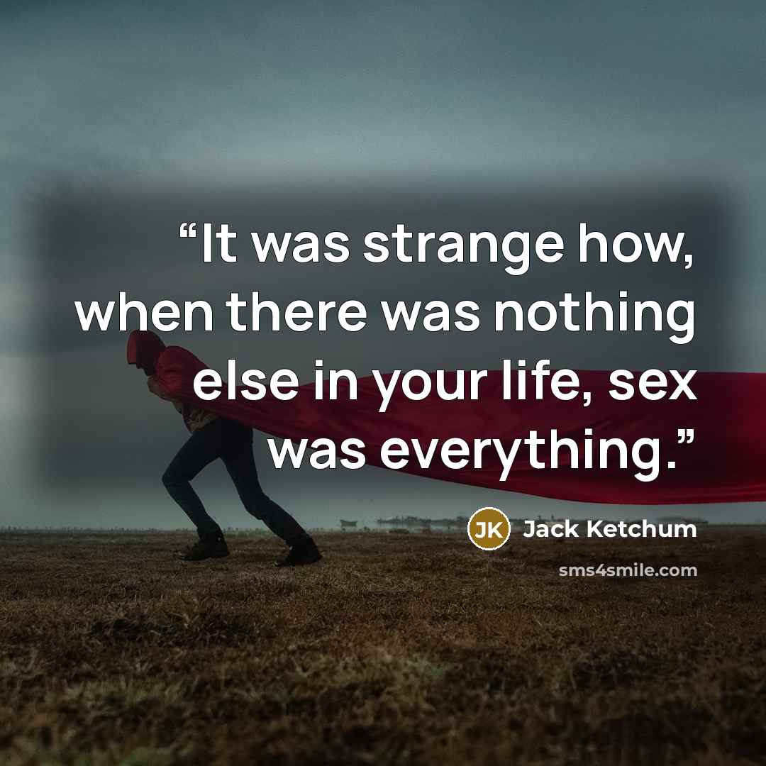 “It was strange how, when there was nothing else in your life, sex was everything.” quote by Jack Ketchum