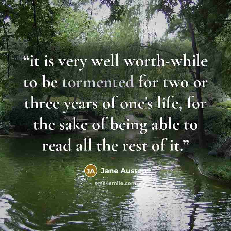“it is very well worth-while to be tormented for two or three years of one's life, for the sake of being able to read all the rest of it.” quote by Jane Austen