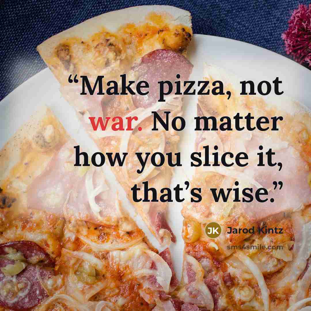 “Make pizza, not war. No matter how you slice it, that’s wise.” quote by Jarod Kintz