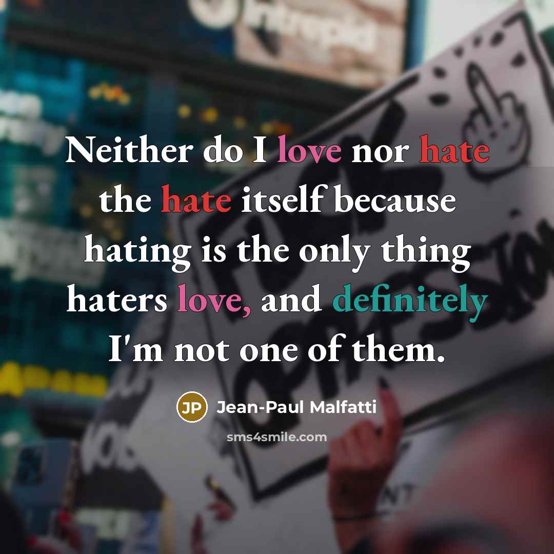 “Neither do I love nor hate the hate itself because hating is the only thing haters love, and definitely I'm not one of them.” quote by Jean-Paul Malfatti