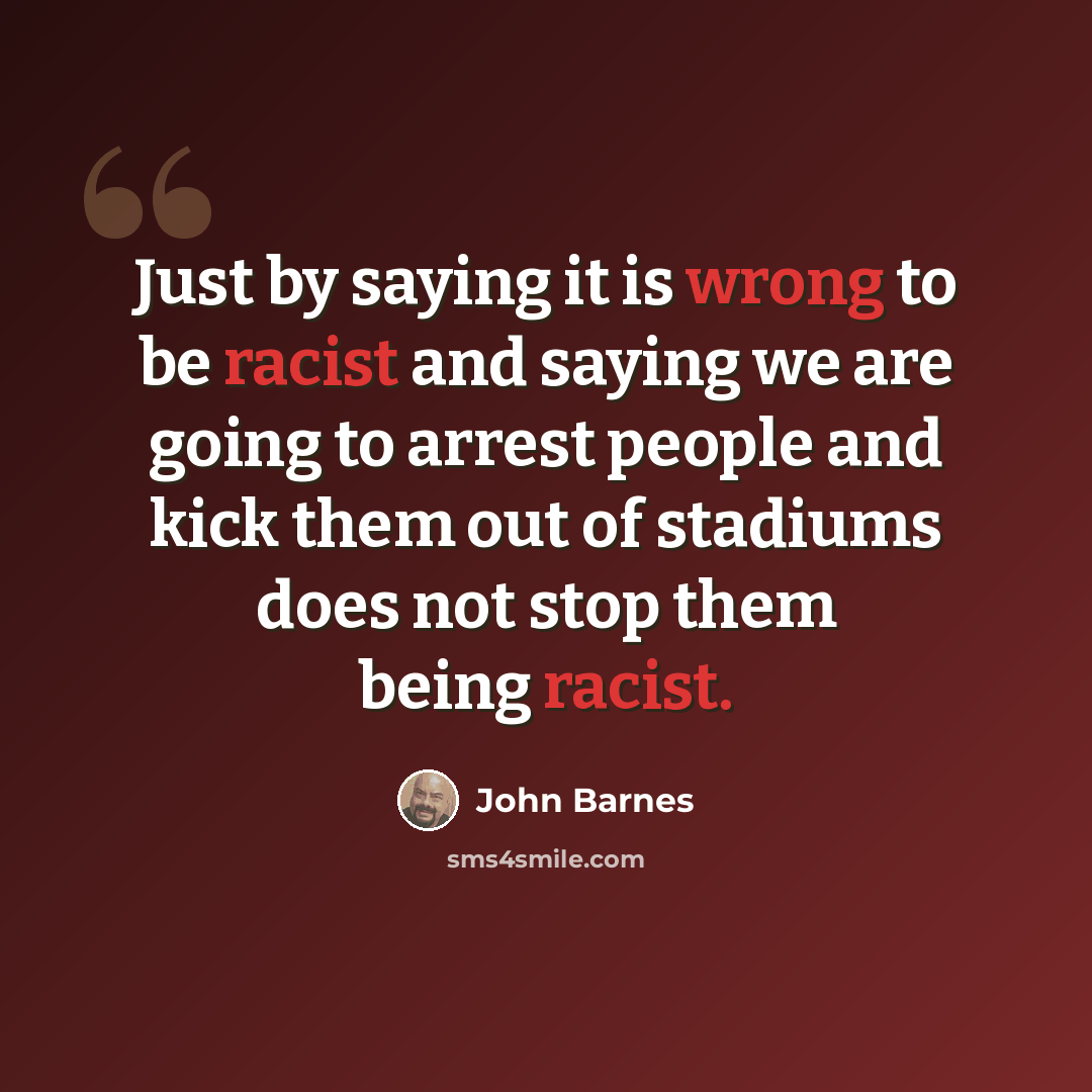 “Just by saying it is wrong to be racist and saying we are going to arrest people and kick them out of stadiums does not stop them being racist.” quote by John Barnes