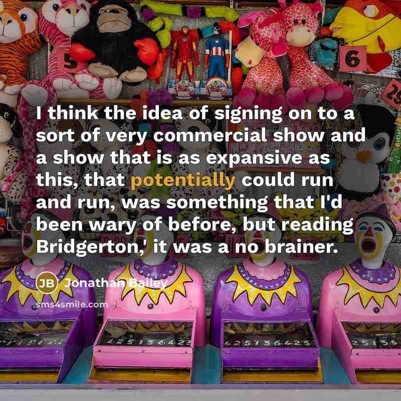 “I think the idea of signing on to a sort of very commercial show and a show that is as expansive as this, that potentially could run and run, was something that I'd been wary of before, but reading Bridgerton,' it was a no brainer.” quote by Jonathan Bailey