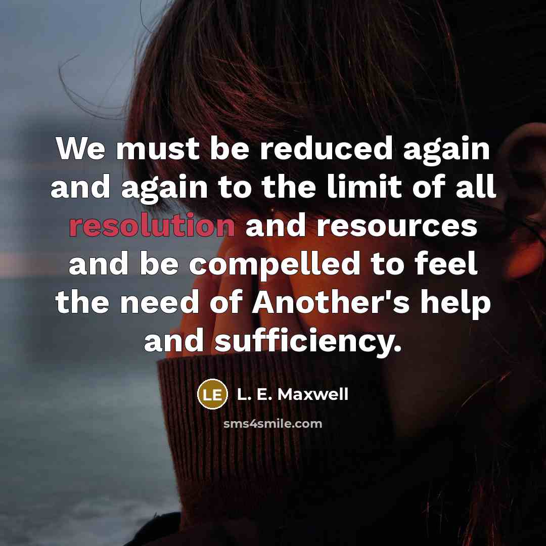 “We must be reduced again and again to the limit of all resolution and resources and be compelled to feel the need of Another's help and sufﬁciency.” quote by L. E. Maxwell