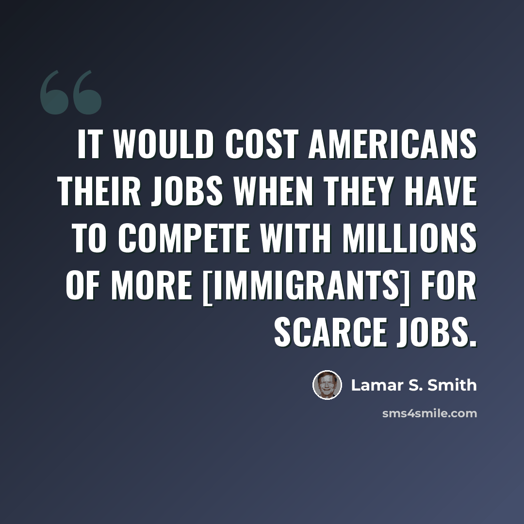 “It would cost Americans their jobs when they have to compete with millions of more [immigrants] for scarce jobs.” quote by Lamar S. Smith