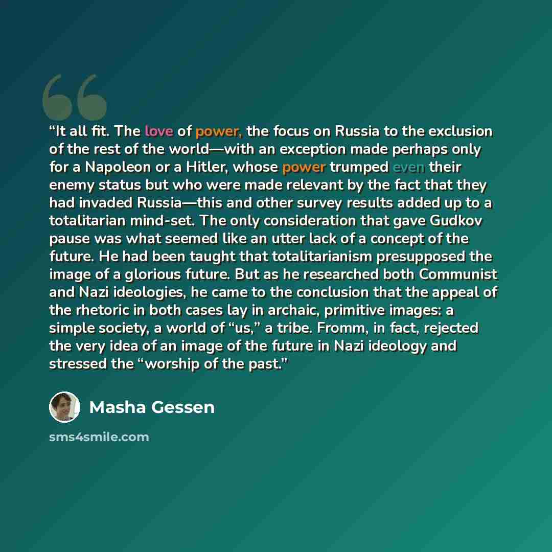 “It all fit. The love of power, the focus on Russia to the exclusion of the rest of the world—with an exception made perhaps only for a Napoleon or a Hitler, whose power trumped even their enemy status but who were made relevant by the fact that they had invaded Russia—this and other survey results…” quote by Masha Gessen